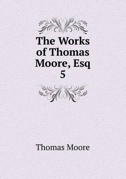 Обложка книги The Works of Thomas Moore, Esq. 5, Thomas Moore