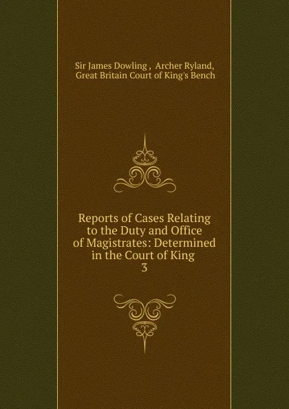 Обложка книги Reports of Cases Relating to the Duty and Office of Magistrates: Determined in the Court of King . 3, James Dowling