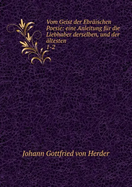 Обложка книги Vom Geist der Ebraischen Poesie: eine Anleitung fur die Liebhaber derselben, und der altesten . 1-2, Herder Johann Gottfried
