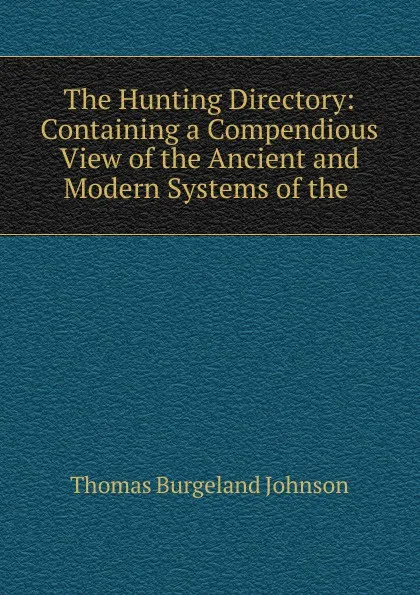 Обложка книги The Hunting Directory: Containing a Compendious View of the Ancient and Modern Systems of the ., Thomas Burgeland Johnson