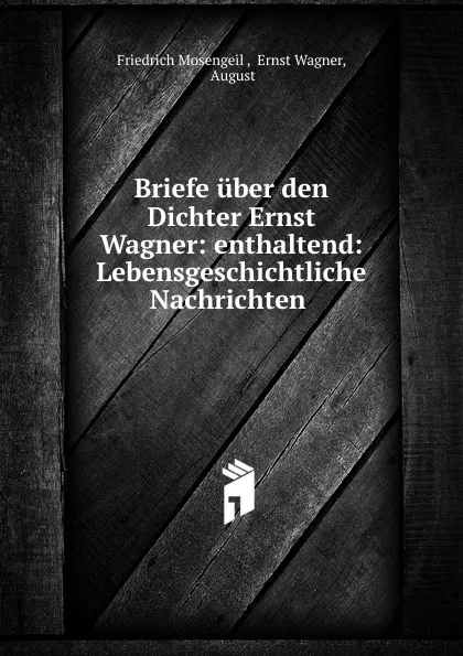 Обложка книги Briefe uber den Dichter Ernst Wagner: enthaltend: Lebensgeschichtliche Nachrichten ., Friedrich Mosengeil
