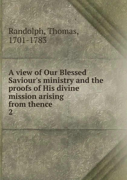 Обложка книги A view of Our Blessed Saviour.s ministry and the proofs of His divine mission arising from thence. 2, Thomas Randolph