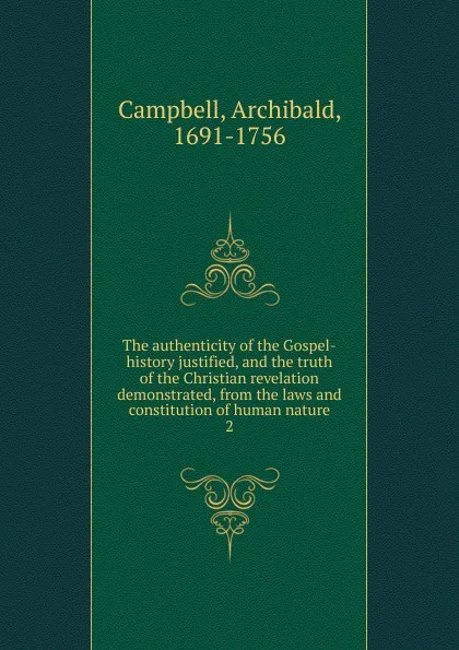 Обложка книги The authenticity of the Gospel-history justified, and the truth of the Christian revelation demonstrated, from the laws and constitution of human nature. 2, Archibald Campbell