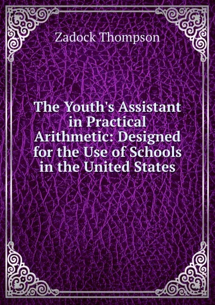 Обложка книги The Youth.s Assistant in Practical Arithmetic: Designed for the Use of Schools in the United States, Zadock Thompson