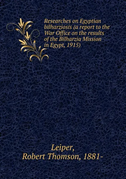 Обложка книги Researches on Egyptian bilharziosis (a report to the War Office on the results of the Bilharzia Mission in Egypt, 1915), Robert Thomson Leiper