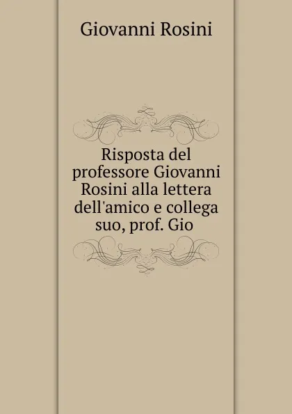 Обложка книги Risposta del professore Giovanni Rosini alla lettera dell.amico e collega suo, prof. Gio ., Giovanni Rosini