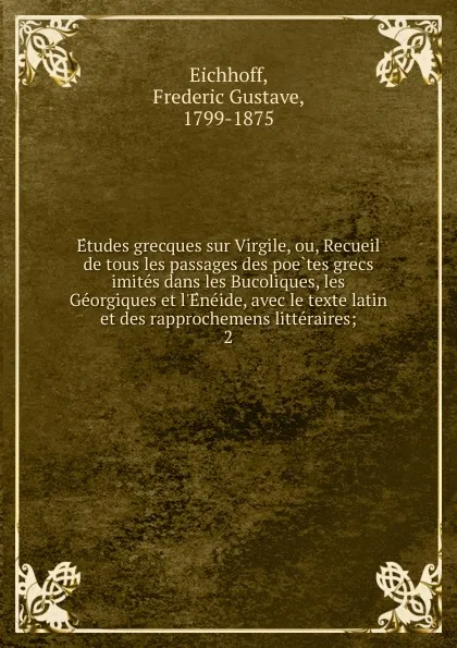 Обложка книги Etudes grecques sur Virgile, ou, Recueil de tous les passages des poetes grecs imites dans les Bucoliques, les Georgiques et l.Eneide, avec le texte latin et des rapprochemens litteraires;. 2, Frédéric Gustave Eichhoff