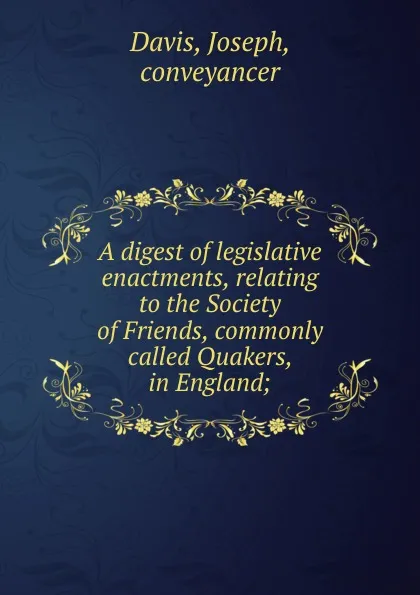 Обложка книги A digest of legislative enactments, relating to the Society of Friends, commonly called Quakers, in England;, Joseph Davis