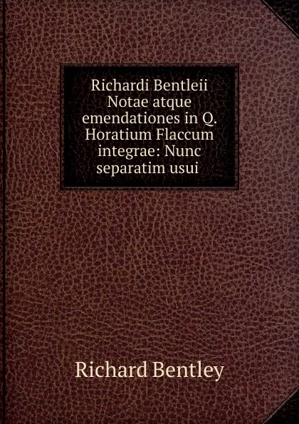 Обложка книги Richardi Bentleii Notae atque emendationes in Q. Horatium Flaccum integrae: Nunc separatim usui ., Richard Bentley