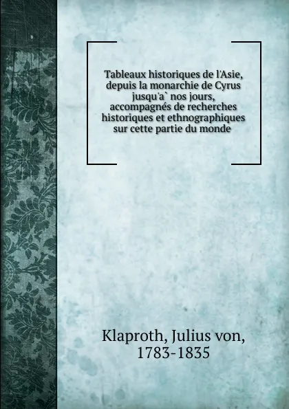 Обложка книги Tableaux historiques de l'Asie, depuis la monarchie de Cyrus jusqu.a nos jours, accompagnes de recherches historiques et ethnographiques sur cette partie du monde, Julius von Klaproth