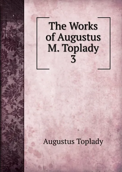 Обложка книги The Works of Augustus M. Toplady. 3, Augustus Toplady