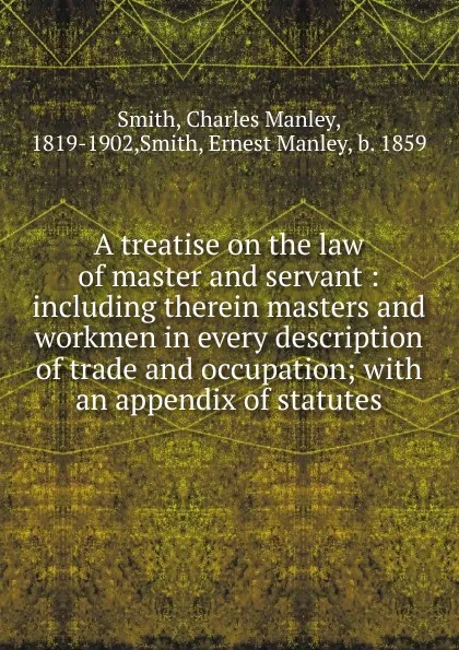 Обложка книги A treatise on the law of master and servant : including therein masters and workmen in every description of trade and occupation; with an appendix of statutes, Charles Manley Smith