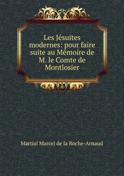 Обложка книги Les Jesuites modernes: pour faire suite au Memoire de M. le Comte de Montlosier, Martial Marcel de la Roche-Arnaud