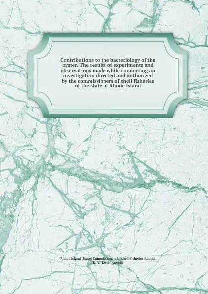 Обложка книги Contributions to the bacteriology of the oyster. The results of experiments and observations made while conducting an investigation directed and authorized by the commissioners of shell fisheries of the state of Rhode Island, State Commissioners of shell-fisheries