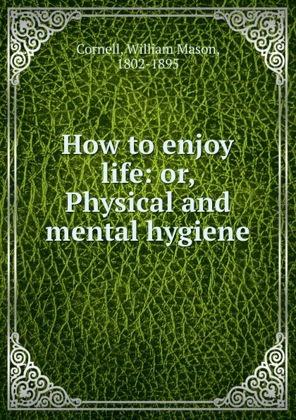 Обложка книги How to enjoy life: or, Physical and mental hygiene, William Mason Cornell