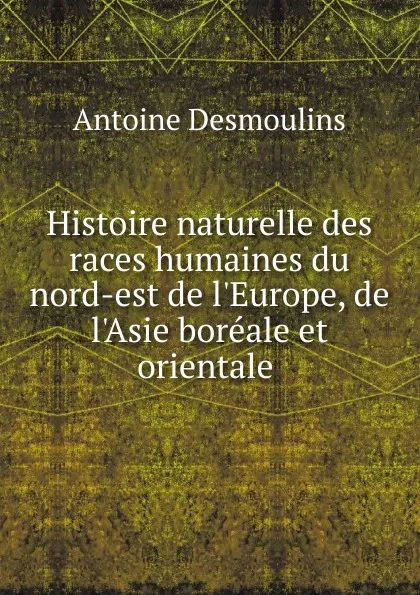 Обложка книги Histoire naturelle des races humaines du nord-est de l.Europe, de l.Asie boreale et orientale ., Antoine Desmoulins