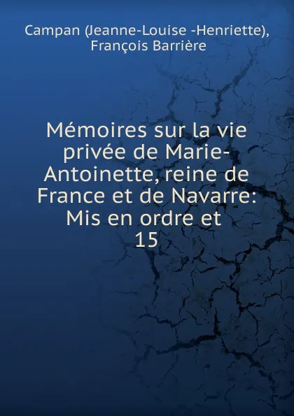 Обложка книги Memoires sur la vie privee de Marie-Antoinette, reine de France et de Navarre: Mis en ordre et . 15, Jeanne-Louise Henriette