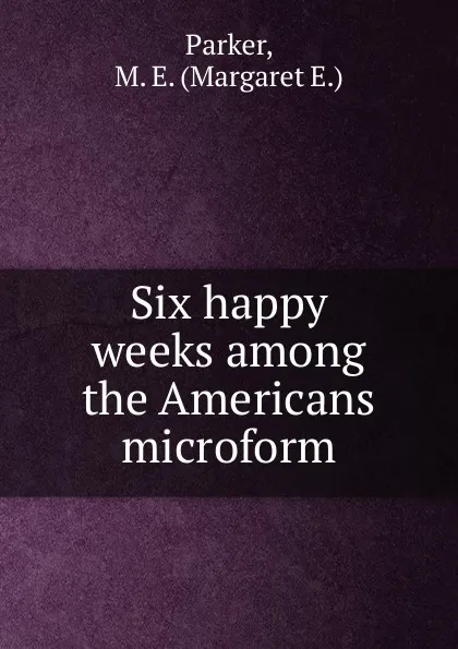 Обложка книги Six happy weeks among the Americans microform, Margaret E. Parker