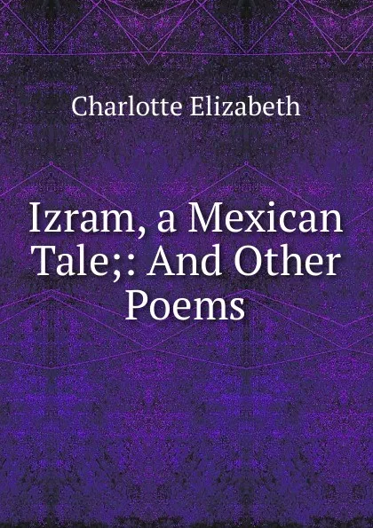 Обложка книги Izram, a Mexican Tale;: And Other Poems., Elizabeth Charlotte