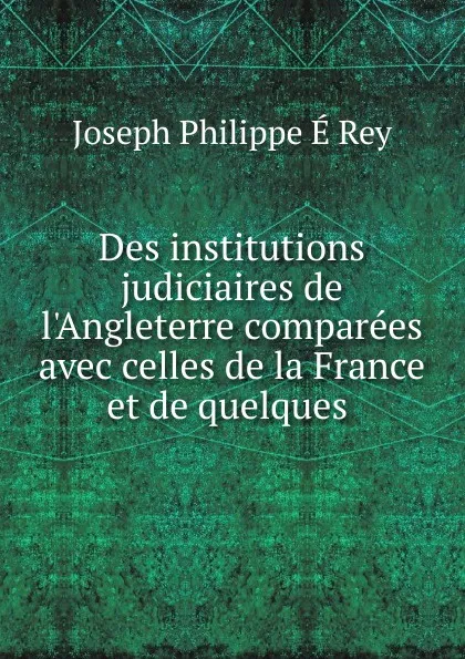 Обложка книги Des institutions judiciaires de l.Angleterre comparees avec celles de la France et de quelques ., Joseph Philippe É Rey