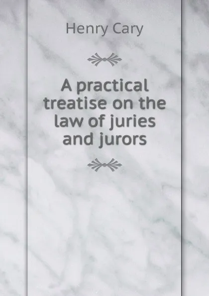 Обложка книги A practical treatise on the law of juries and jurors, Henry Cary