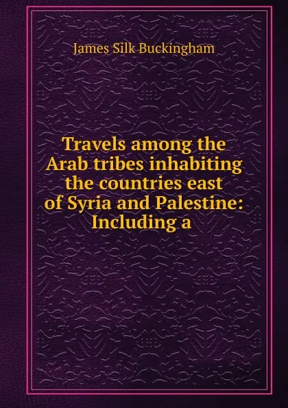 Обложка книги Travels among the Arab tribes inhabiting the countries east of Syria and Palestine: Including a ., Buckingham James Silk