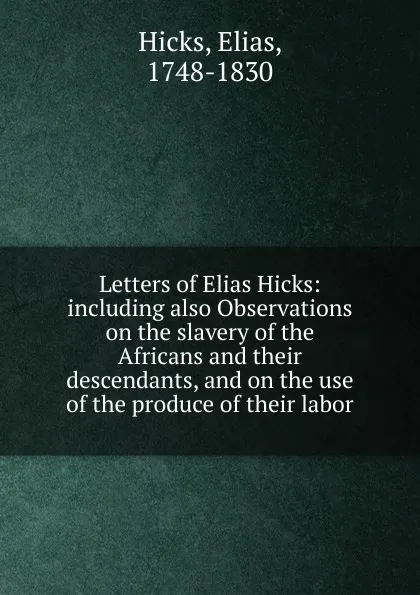 Обложка книги Letters of Elias Hicks: including also Observations on the slavery of the Africans and their descendants, and on the use of the produce of their labor, Elias Hicks