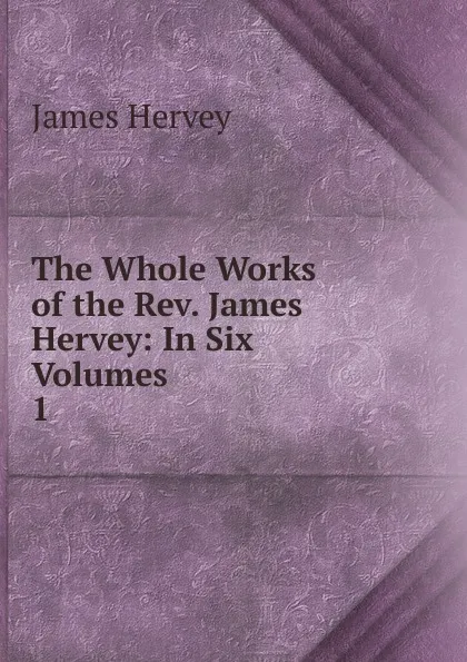 Обложка книги The Whole Works of the Rev. James Hervey: In Six Volumes. 1, James Hervey