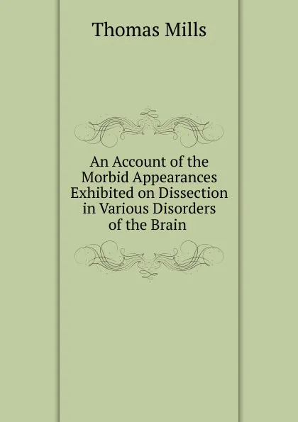 Обложка книги An Account of the Morbid Appearances Exhibited on Dissection in Various Disorders of the Brain ., Thomas Mills