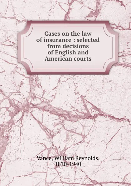 Обложка книги Cases on the law of insurance : selected from decisions of English and American courts, William Reynolds Vance