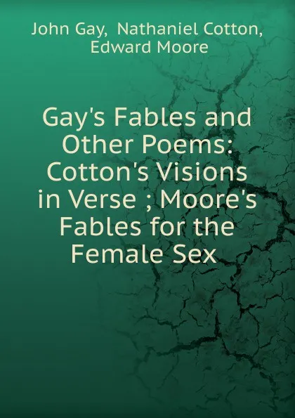 Обложка книги Gay.s Fables and Other Poems: Cotton.s Visions in Verse ; Moore.s Fables for the Female Sex ., Gay John