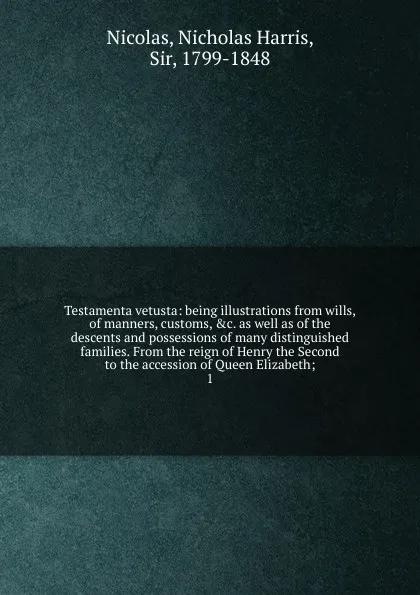 Обложка книги Testamenta vetusta: being illustrations from wills, of manners, customs, .c. as well as of the descents and possessions of many distinguished families. From the reign of Henry the Second to the accession of Queen Elizabeth;. 1, Nicholas Harris Nicolas