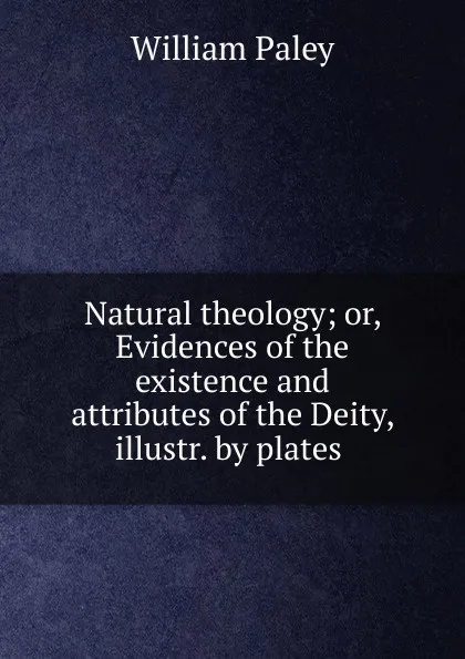 Обложка книги Natural theology; or, Evidences of the existence and attributes of the Deity, illustr. by plates ., William Paley