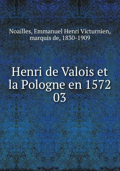 Обложка книги Henri de Valois et la Pologne en 1572. 03, Emmanuel Henri Victurnien Noailles