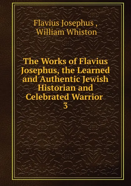 Обложка книги The Works of Flavius Josephus, the Learned and Authentic Jewish Historian and Celebrated Warrior . 3, Flavius Josephus