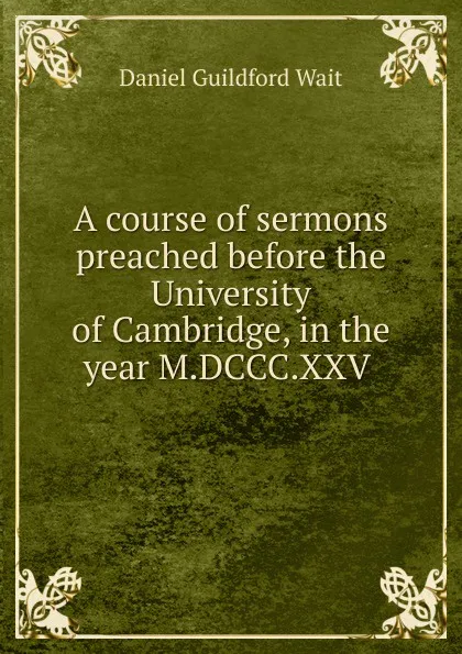 Обложка книги A course of sermons preached before the University of Cambridge, in the year M.DCCC.XXV ., Daniel Guildford Wait