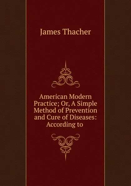 Обложка книги American Modern Practice; Or, A Simple Method of Prevention and Cure of Diseases: According to ., James Thacher