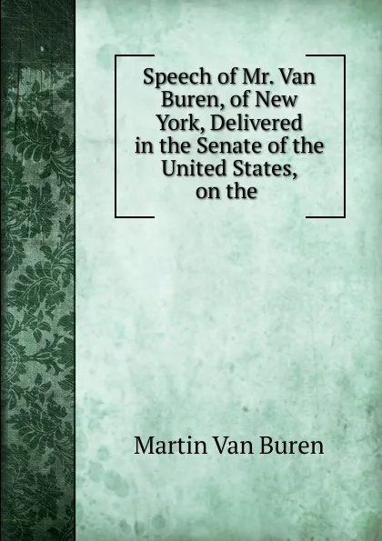 Обложка книги Speech of Mr. Van Buren, of New York, Delivered in the Senate of the United States, on the ., Martin van Buren