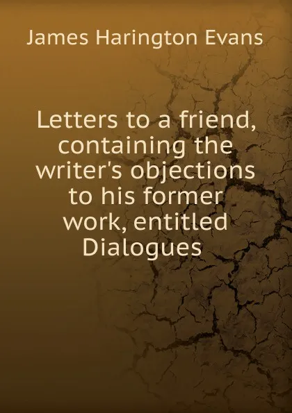 Обложка книги Letters to a friend, containing the writer.s objections to his former work, entitled Dialogues ., James Harington Evans