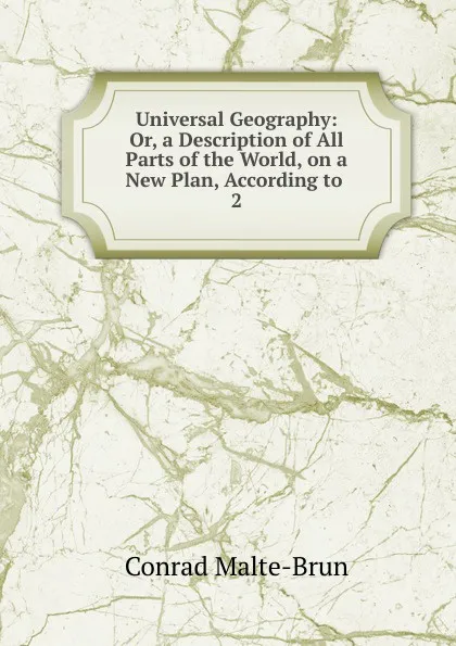 Обложка книги Universal Geography: Or, a Description of All Parts of the World, on a New Plan, According to . 2, Conrad Malte-Brun