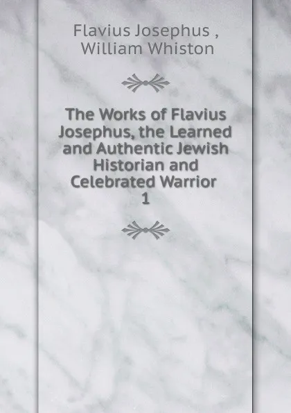 Обложка книги The Works of Flavius Josephus, the Learned and Authentic Jewish Historian and Celebrated Warrior . 1, Flavius Josephus