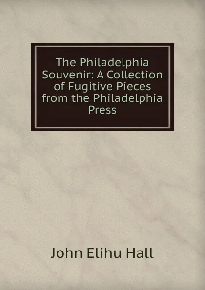 Обложка книги The Philadelphia Souvenir: A Collection of Fugitive Pieces from the Philadelphia Press, John Elihu Hall