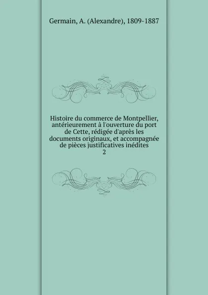 Обложка книги Histoire du commerce de Montpellier, anterieurement a l'ouverture du port de Cette, redigee d.apres les documents originaux, et accompagnee de pieces justificatives inedites. 2, Alexandre Germain