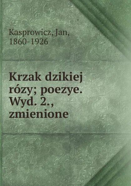 Обложка книги Krzak dzikiej rozy; poezye. Wyd. 2., zmienione, Jan Kasprowicz