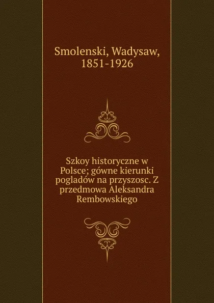 Обложка книги Szkoy historyczne w Polsce; gowne kierunki pogladow na przyszosc. Z przedmowa Aleksandra Rembowskiego, Wadysaw Smolenski