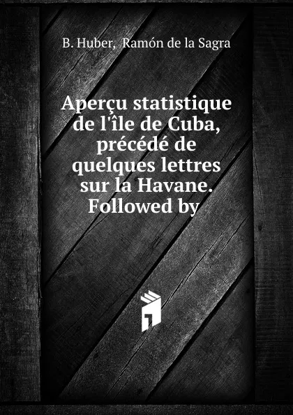 Обложка книги Apercu statistique de l'ile de Cuba, precede de quelques lettres sur la Havane. Followed by ., B. Huber