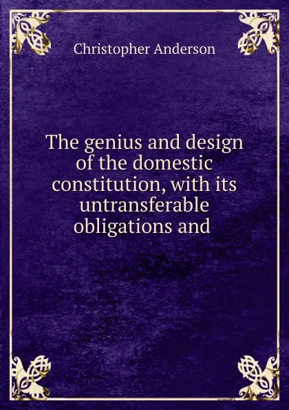 Обложка книги The genius and design of the domestic constitution, with its untransferable obligations and ., Christopher Anderson