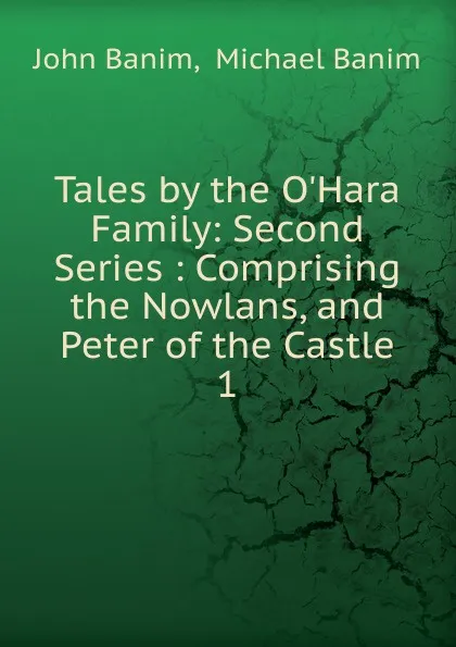 Обложка книги Tales by the O.Hara Family: Second Series : Comprising the Nowlans, and Peter of the Castle. 1, John Banim