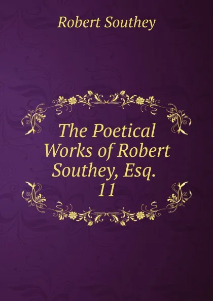 Обложка книги The Poetical Works of Robert Southey, Esq. . 11, Robert Southey