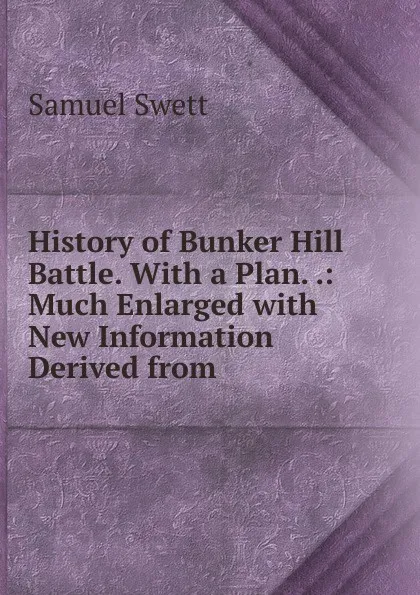 Обложка книги History of Bunker Hill Battle. With a Plan. .: Much Enlarged with New Information Derived from ., Samuel Swett